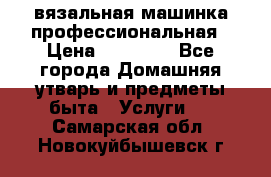 вязальная машинка профессиональная › Цена ­ 15 000 - Все города Домашняя утварь и предметы быта » Услуги   . Самарская обл.,Новокуйбышевск г.